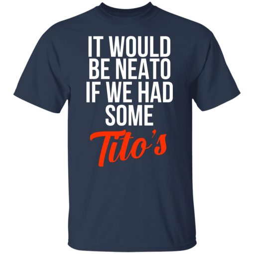 It Would Be Neato If We Had Some Tito’s T-Shirts, Hoodies, Long Sleeve 5