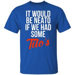 It Would Be Neato If We Had Some Tito’s T-Shirts, Hoodies, Long Sleeve 31