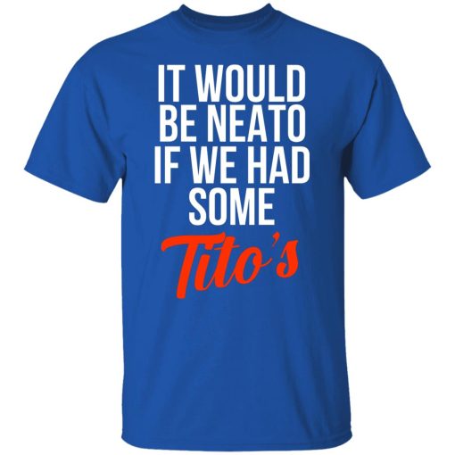 It Would Be Neato If We Had Some Tito’s T-Shirts, Hoodies, Long Sleeve 7