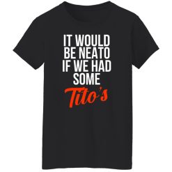 It Would Be Neato If We Had Some Tito’s T-Shirts, Hoodies, Long Sleeve 33