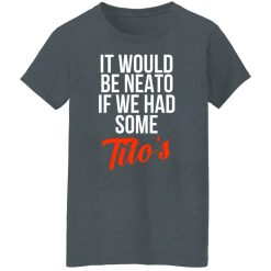 It Would Be Neato If We Had Some Tito’s T-Shirts, Hoodies, Long Sleeve 35