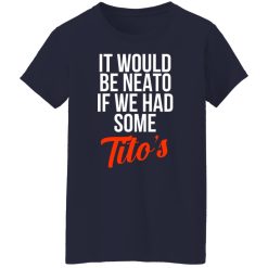 It Would Be Neato If We Had Some Tito’s T-Shirts, Hoodies, Long Sleeve 37