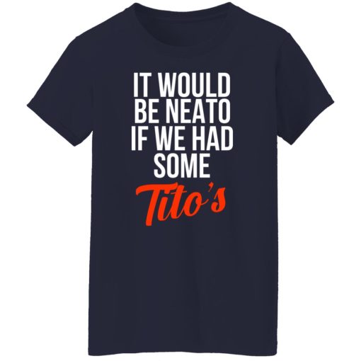 It Would Be Neato If We Had Some Tito’s T-Shirts, Hoodies, Long Sleeve 13