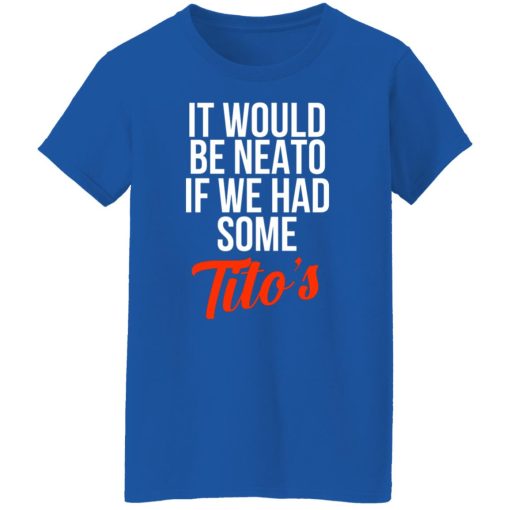 It Would Be Neato If We Had Some Tito’s T-Shirts, Hoodies, Long Sleeve 15