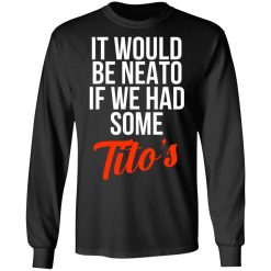 It Would Be Neato If We Had Some Tito’s T-Shirts, Hoodies, Long Sleeve 41