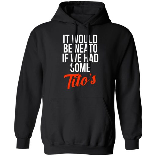 It Would Be Neato If We Had Some Tito’s T-Shirts, Hoodies, Long Sleeve 19