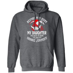 Before You Hurt My Daughter You Need To Know I Will Rock That Orange Jumpsuit T-Shirts, Hoodies, Long Sleeve 47