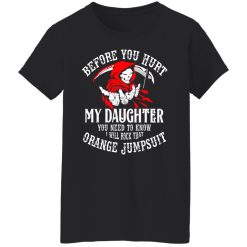Before You Hurt My Daughter You Need To Know I Will Rock That Orange Jumpsuit T-Shirts, Hoodies, Long Sleeve 33