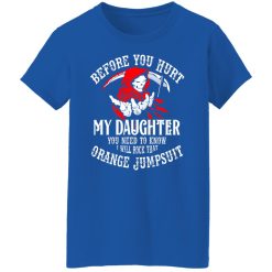 Before You Hurt My Daughter You Need To Know I Will Rock That Orange Jumpsuit T-Shirts, Hoodies, Long Sleeve 39