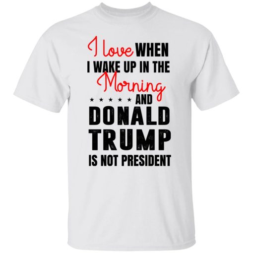 I Love When I Wake Up In The Morning And Donald Trump Is Not President T-Shirts, Hoodies, Long Sleeve 3