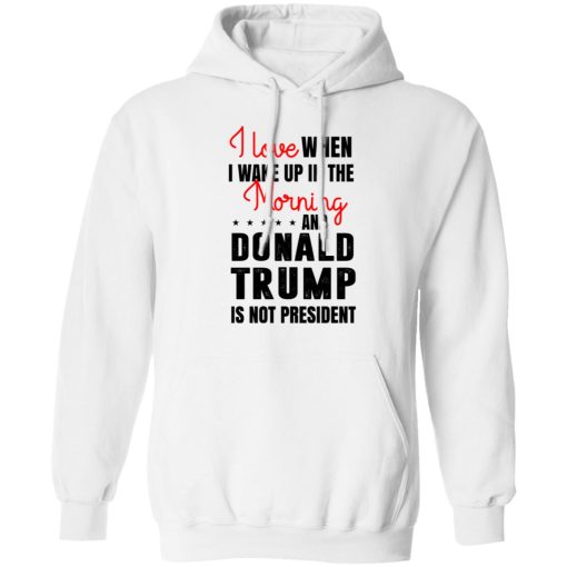 I Love When I Wake Up In The Morning And Donald Trump Is Not President T-Shirts, Hoodies, Long Sleeve 21