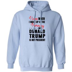 I Love When I Wake Up In The Morning And Donald Trump Is Not President T-Shirts, Hoodies, Long Sleeve 45