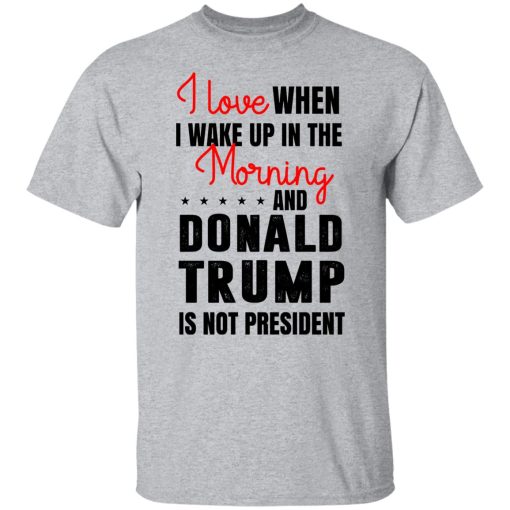I Love When I Wake Up In The Morning And Donald Trump Is Not President T-Shirts, Hoodies, Long Sleeve 5