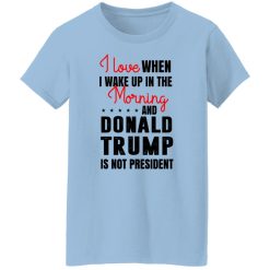 I Love When I Wake Up In The Morning And Donald Trump Is Not President T-Shirts, Hoodies, Long Sleeve 29