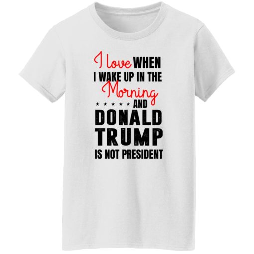 I Love When I Wake Up In The Morning And Donald Trump Is Not President T-Shirts, Hoodies, Long Sleeve 9
