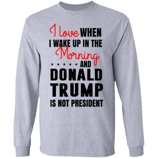 I Love When I Wake Up In The Morning And Donald Trump Is Not President T-Shirts, Hoodies, Long Sleeve 13