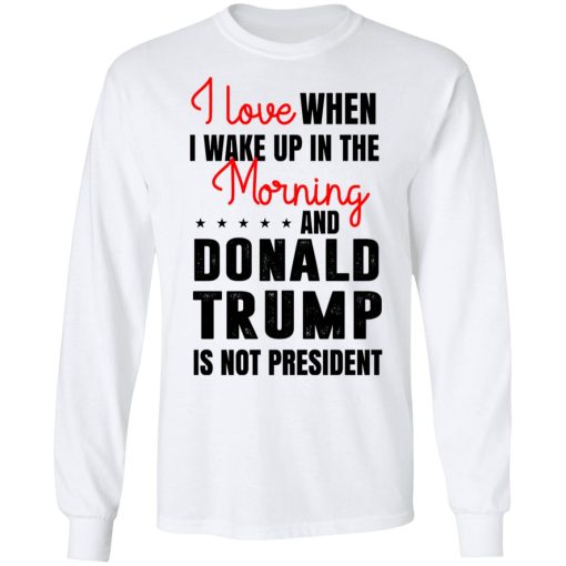 I Love When I Wake Up In The Morning And Donald Trump Is Not President T-Shirts, Hoodies, Long Sleeve 15