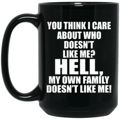 You Think I Care About Who Doesn't Like Me Hell My Own Family Doesn't Like Me Mug 5