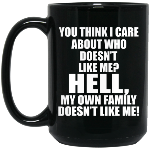 You Think I Care About Who Doesn't Like Me Hell My Own Family Doesn't Like Me Mug 3