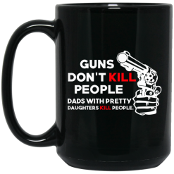 Guns Don't Kill People Dads With Pretty Daughters Kill People Mug 6