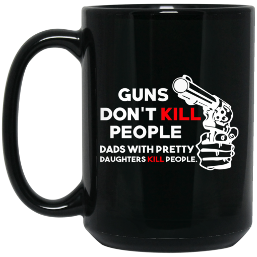 Guns Don't Kill People Dads With Pretty Daughters Kill People Mug 4