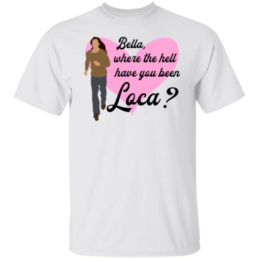Bella Where The Hell Have You Been Loca T-Shirts, Hoodies, Long Sleeve 3