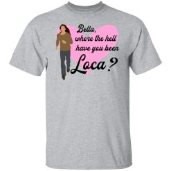 Bella Where The Hell Have You Been Loca T-Shirts, Hoodies, Long Sleeve 27