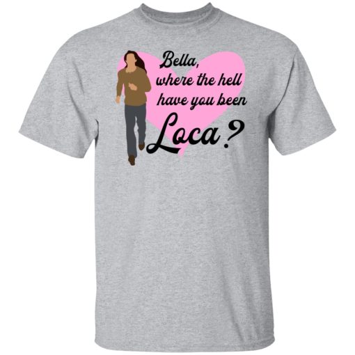 Bella Where The Hell Have You Been Loca T-Shirts, Hoodies, Long Sleeve 5