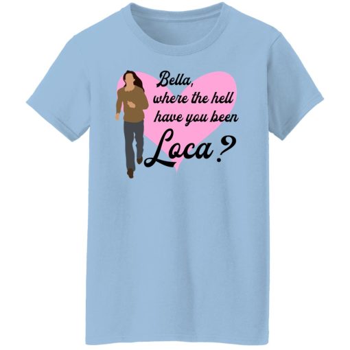 Bella Where The Hell Have You Been Loca T-Shirts, Hoodies, Long Sleeve 7