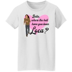 Bella Where The Hell Have You Been Loca T-Shirts, Hoodies, Long Sleeve 31