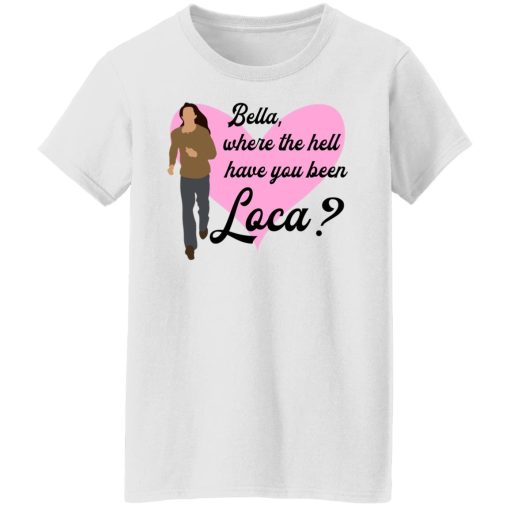 Bella Where The Hell Have You Been Loca T-Shirts, Hoodies, Long Sleeve 9