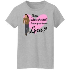 Bella Where The Hell Have You Been Loca T-Shirts, Hoodies, Long Sleeve 33
