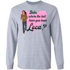 Bella Where The Hell Have You Been Loca T-Shirts, Hoodies, Long Sleeve 35