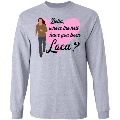 Bella Where The Hell Have You Been Loca T-Shirts, Hoodies, Long Sleeve 13