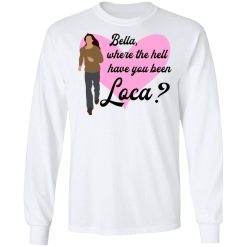 Bella Where The Hell Have You Been Loca T-Shirts, Hoodies, Long Sleeve 37