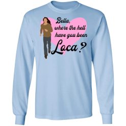 Bella Where The Hell Have You Been Loca T-Shirts, Hoodies, Long Sleeve 39