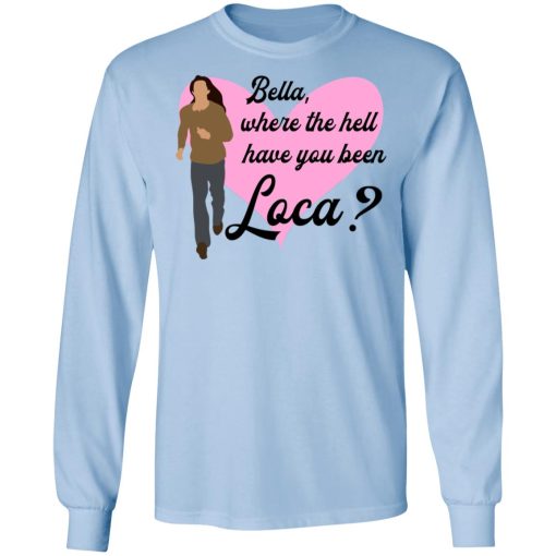 Bella Where The Hell Have You Been Loca T-Shirts, Hoodies, Long Sleeve 17