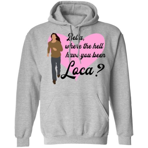Bella Where The Hell Have You Been Loca T-Shirts, Hoodies, Long Sleeve 19