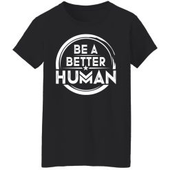 Be A Better Human Shirts, Hoodies, Long Sleeve 33