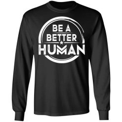Be A Better Human Shirts, Hoodies, Long Sleeve 42