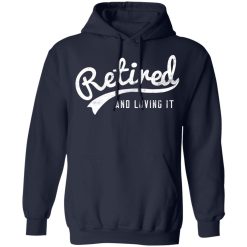 Retired And Loving It T-Shirts, Hoodies, Long Sleeve 46