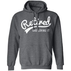 Retired And Loving It T-Shirts, Hoodies, Long Sleeve 48