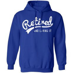 Retired And Loving It T-Shirts, Hoodies, Long Sleeve 49