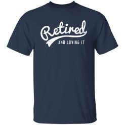 Retired And Loving It T-Shirts, Hoodies, Long Sleeve 30
