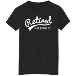 Retired And Loving It T-Shirts, Hoodies, Long Sleeve 33