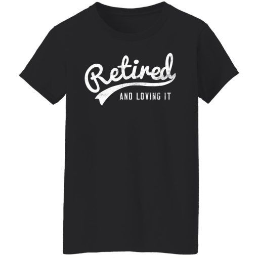 Retired And Loving It T-Shirts, Hoodies, Long Sleeve 9