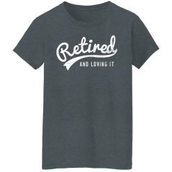 Retired And Loving It T-Shirts, Hoodies, Long Sleeve 35