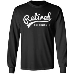 Retired And Loving It T-Shirts, Hoodies, Long Sleeve 41