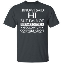 I Know I Said Hi But I'm Not Prepared For A Follow Up Conversation T-Shirts, Hoodies, Long Sleeve 27