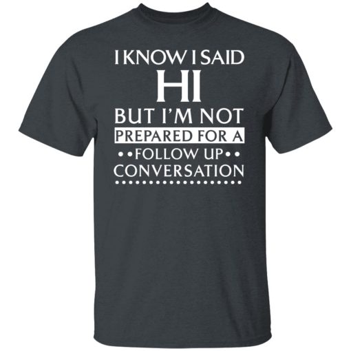 I Know I Said Hi But I'm Not Prepared For A Follow Up Conversation T-Shirts, Hoodies, Long Sleeve 3